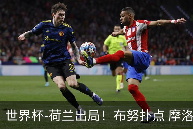 世界杯-荷兰出局！布努扑点 摩洛哥点球战总分4-3进16强
