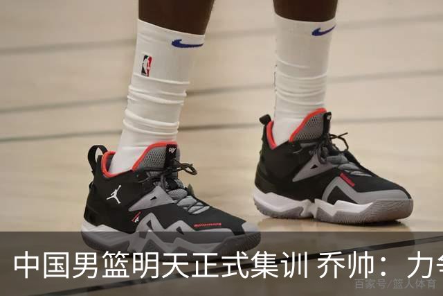 中国男篮明天正式集训 乔帅：力争奥运会门票