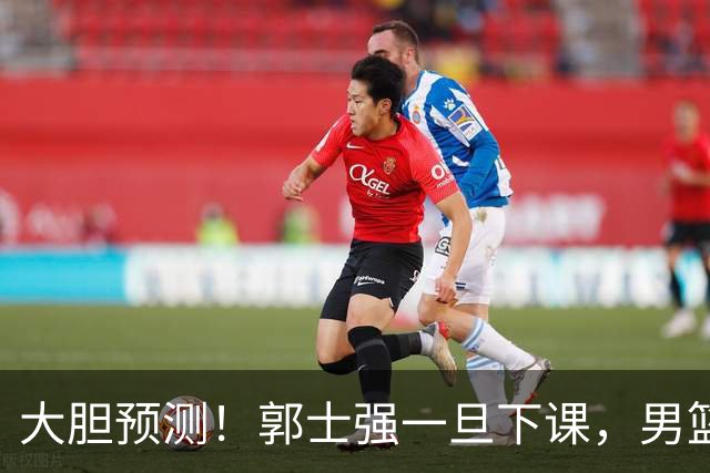 大胆预测！郭士强一旦下课，男篮新主帅99％在以下会在这三人之间产生