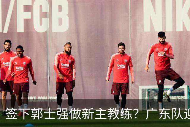 签下郭士强做新主教练？广东队迎来换帅机会，杜锋有望执教国家队