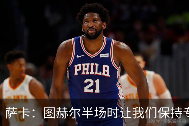 萨卡：图赫尔半场时让我们保持专注去不断冲击 踢墨西哥会很精彩