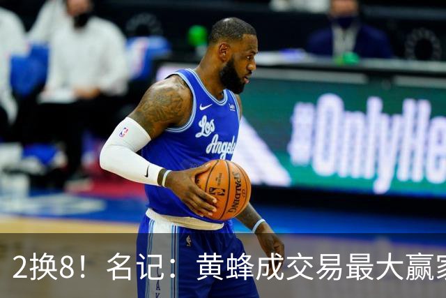 2换8！名记：黄蜂成交易最大赢家 三球身价回升后被果断交易