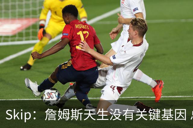 Skip：詹姆斯天生没有关键基因 总决赛胜率也是历史垫底